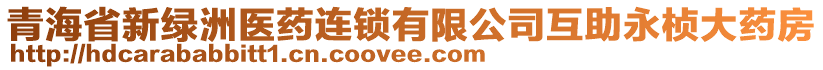 青海省新綠洲醫(yī)藥連鎖有限公司互助永楨大藥房