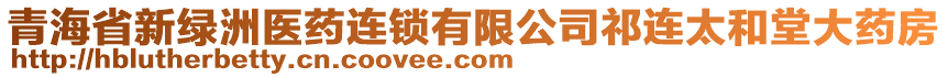 青海省新綠洲醫(yī)藥連鎖有限公司祁連太和堂大藥房