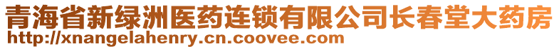 青海省新綠洲醫(yī)藥連鎖有限公司長春堂大藥房