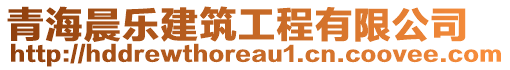 青海晨樂建筑工程有限公司