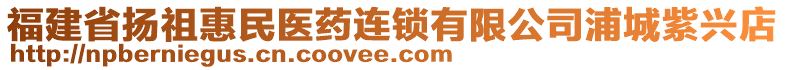 福建省揚(yáng)祖惠民醫(yī)藥連鎖有限公司浦城紫興店