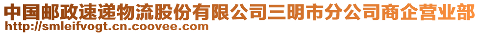 中國(guó)郵政速遞物流股份有限公司三明市分公司商企營(yíng)業(yè)部