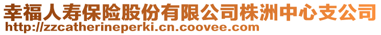 幸福人壽保險(xiǎn)股份有限公司株洲中心支公司