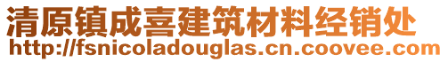 清原鎮(zhèn)成喜建筑材料經(jīng)銷處