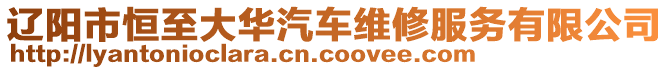 遼陽(yáng)市恒至大華汽車(chē)維修服務(wù)有限公司