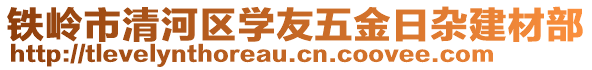 鐵嶺市清河區(qū)學(xué)友五金日雜建材部