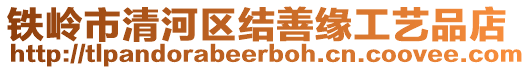 鐵嶺市清河區(qū)結(jié)善緣工藝品店