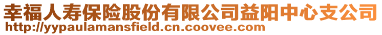 幸福人壽保險(xiǎn)股份有限公司益陽中心支公司