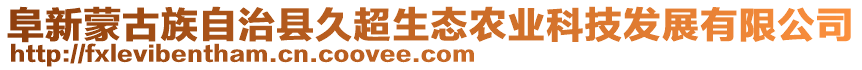 阜新蒙古族自治縣久超生態(tài)農(nóng)業(yè)科技發(fā)展有限公司