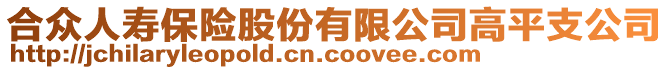 合眾人壽保險股份有限公司高平支公司