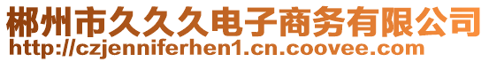 郴州市久久久電子商務(wù)有限公司