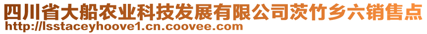 四川省大船農(nóng)業(yè)科技發(fā)展有限公司茨竹鄉(xiāng)六銷售點(diǎn)