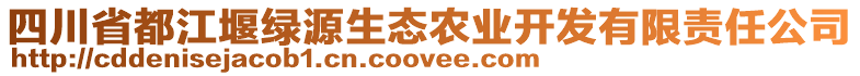 四川省都江堰綠源生態(tài)農(nóng)業(yè)開發(fā)有限責任公司