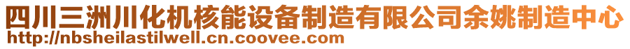 四川三洲川化機(jī)核能設(shè)備制造有限公司余姚制造中心