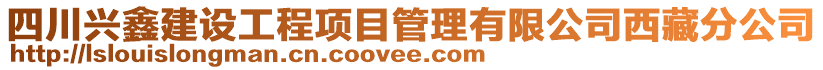 四川興鑫建設工程項目管理有限公司西藏分公司