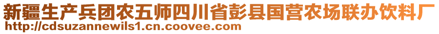 新疆生產(chǎn)兵團(tuán)農(nóng)五師四川省彭縣國營農(nóng)場聯(lián)辦飲料廠