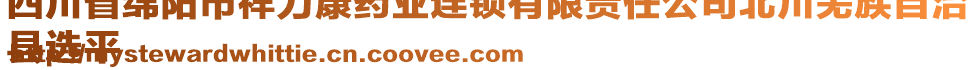 四川省綿陽市祥力康藥業(yè)連鎖有限責(zé)任公司北川羌族自治
縣選平