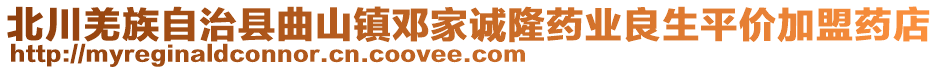 北川羌族自治縣曲山鎮(zhèn)鄧家誠(chéng)隆藥業(yè)良生平價(jià)加盟藥店