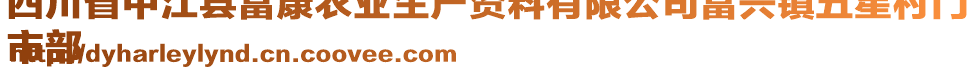 四川省中江縣富康農(nóng)業(yè)生產(chǎn)資料有限公司富興鎮(zhèn)五星村門
市部