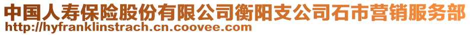 中国人寿保险股份有限公司衡阳支公司石市营销服务部