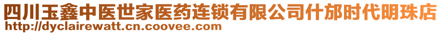 四川玉鑫中醫(yī)世家醫(yī)藥連鎖有限公司什邡時(shí)代明珠店