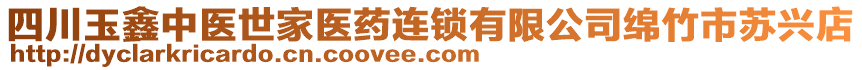 四川玉鑫中醫(yī)世家醫(yī)藥連鎖有限公司綿竹市蘇興店