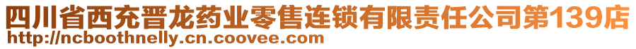 四川省西充晋龙药业零售连锁有限责任公司第139店