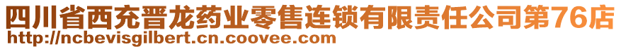 四川省西充晉龍藥業(yè)零售連鎖有限責(zé)任公司第76店