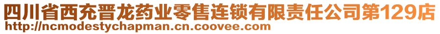 四川省西充晉龍藥業(yè)零售連鎖有限責(zé)任公司第129店