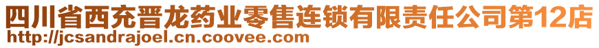 四川省西充晉龍藥業(yè)零售連鎖有限責任公司第12店