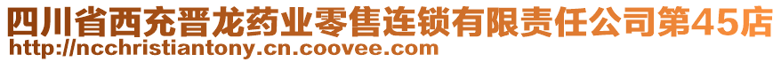 四川省西充晉龍藥業(yè)零售連鎖有限責(zé)任公司第45店