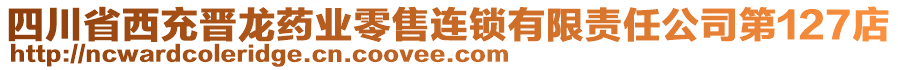 四川省西充晉龍藥業(yè)零售連鎖有限責(zé)任公司第127店