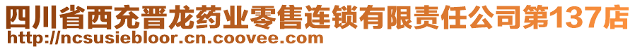 四川省西充晉龍藥業(yè)零售連鎖有限責(zé)任公司第137店