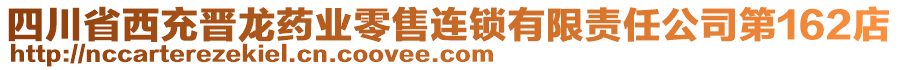 四川省西充晉龍藥業(yè)零售連鎖有限責任公司第162店