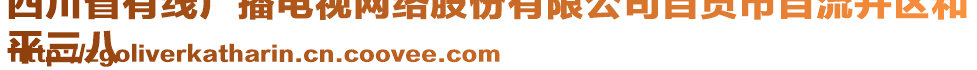 四川省有線廣播電視網(wǎng)絡(luò)股份有限公司自貢市自流井區(qū)和
平三八