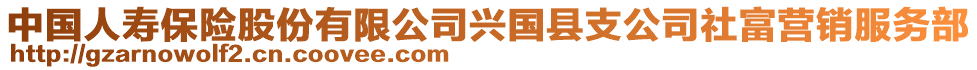 中國人壽保險(xiǎn)股份有限公司興國縣支公司社富營銷服務(wù)部