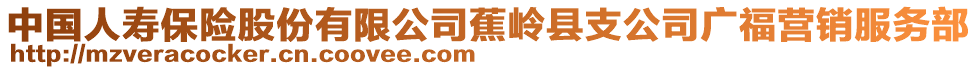 中国人寿保险股份有限公司蕉岭县支公司广福营销服务部