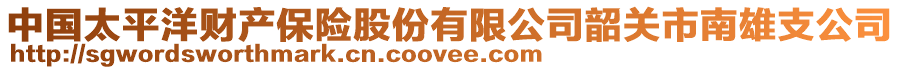 中國(guó)太平洋財(cái)產(chǎn)保險(xiǎn)股份有限公司韶關(guān)市南雄支公司