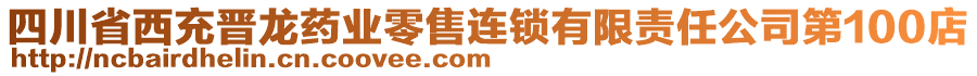 四川省西充晉龍藥業(yè)零售連鎖有限責任公司第100店