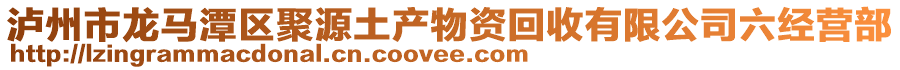 瀘州市龍馬潭區(qū)聚源土產(chǎn)物資回收有限公司六經(jīng)營部