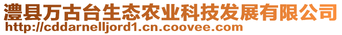 澧縣萬古臺生態(tài)農(nóng)業(yè)科技發(fā)展有限公司