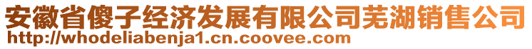 安徽省傻子經(jīng)濟(jì)發(fā)展有限公司蕪湖銷售公司