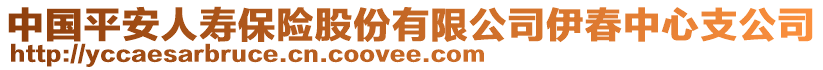 中國(guó)平安人壽保險(xiǎn)股份有限公司伊春中心支公司