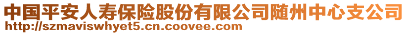 中國(guó)平安人壽保險(xiǎn)股份有限公司隨州中心支公司