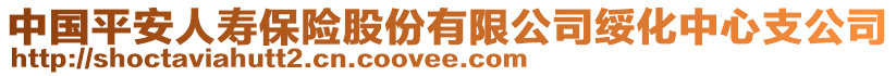 中國平安人壽保險(xiǎn)股份有限公司綏化中心支公司