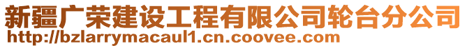 新疆廣榮建設(shè)工程有限公司輪臺分公司