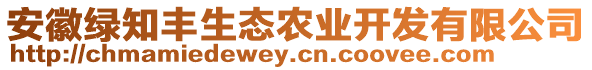 安徽綠知豐生態(tài)農(nóng)業(yè)開發(fā)有限公司