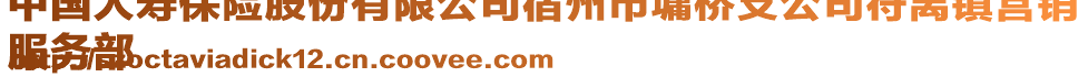 中國人壽保險股份有限公司宿州市墉橋支公司符離鎮(zhèn)營銷
服務部