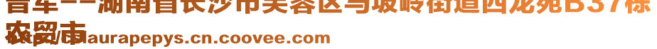 曾军--湖南省长沙市芙蓉区马坡岭街道西龙苑B37栋
农贸市