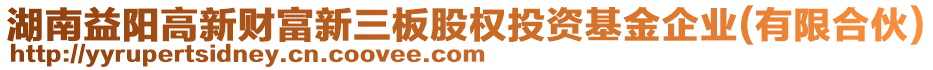 湖南益陽高新財富新三板股權(quán)投資基金企業(yè)(有限合伙)